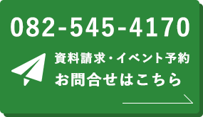 資料請求・イベント予約 お問合せはこちら 082-545-4170